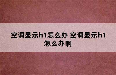 空调显示h1怎么办 空调显示h1怎么办啊